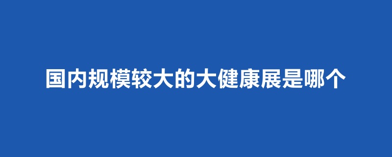 國內(nèi)規(guī)模比較大的大健康展是哪個(m.cqmrd.com)