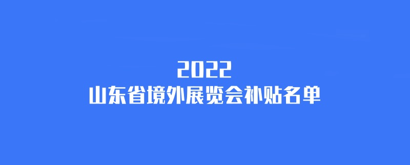 2022年山東境外展會補貼計劃（山東國外展會補貼名單）(m.cqmrd.com)