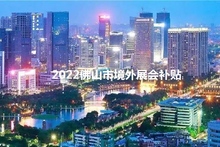 2022年佛山境外展會補貼政策（佛山參展補貼怎么申請）(m.cqmrd.com)